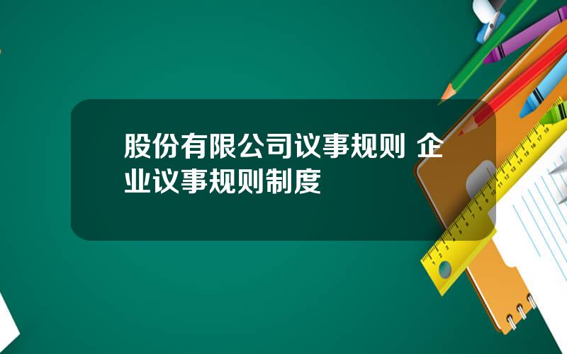 股份有限公司议事规则 企业议事规则制度